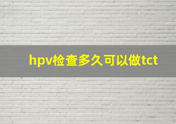 hpv检查多久可以做tct