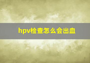 hpv检查怎么会出血