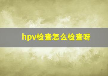 hpv检查怎么检查呀