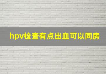 hpv检查有点出血可以同房