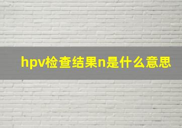 hpv检查结果n是什么意思