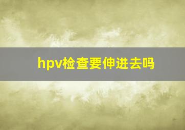 hpv检查要伸进去吗