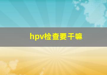 hpv检查要干嘛