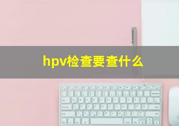 hpv检查要查什么