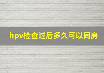 hpv检查过后多久可以同房