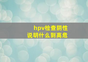 hpv检查阴性说明什么到高危