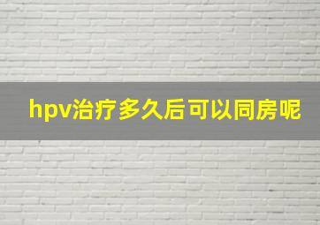 hpv治疗多久后可以同房呢