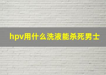 hpv用什么洗液能杀死男士