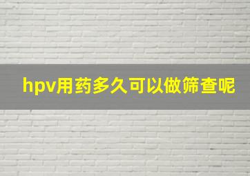 hpv用药多久可以做筛查呢