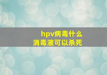 hpv病毒什么消毒液可以杀死