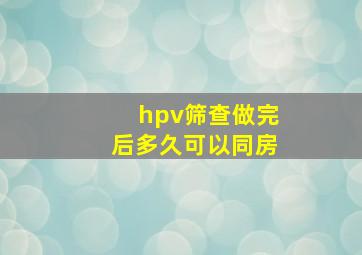 hpv筛查做完后多久可以同房