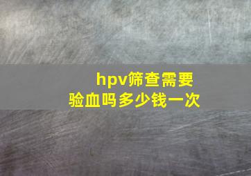 hpv筛查需要验血吗多少钱一次