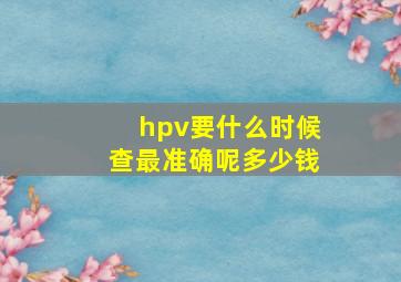 hpv要什么时候查最准确呢多少钱