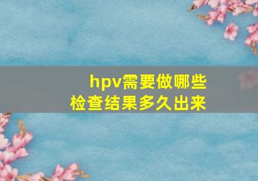 hpv需要做哪些检查结果多久出来