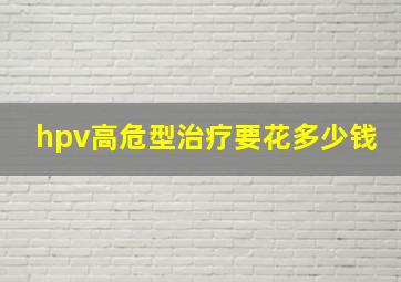 hpv高危型治疗要花多少钱