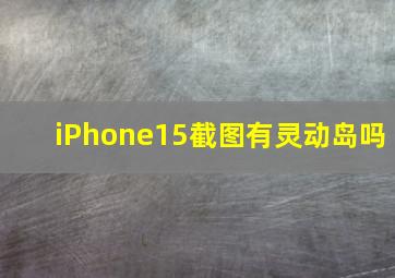 iPhone15截图有灵动岛吗