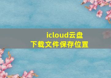 icloud云盘下载文件保存位置