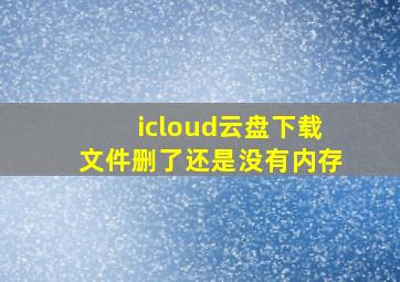 icloud云盘下载文件删了还是没有内存