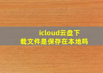 icloud云盘下载文件是保存在本地吗