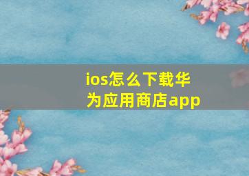 ios怎么下载华为应用商店app