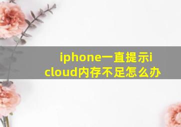 iphone一直提示icloud内存不足怎么办