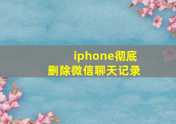 iphone彻底删除微信聊天记录