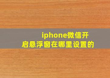 iphone微信开启悬浮窗在哪里设置的