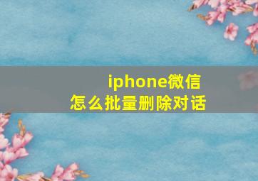 iphone微信怎么批量删除对话