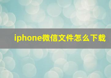 iphone微信文件怎么下载