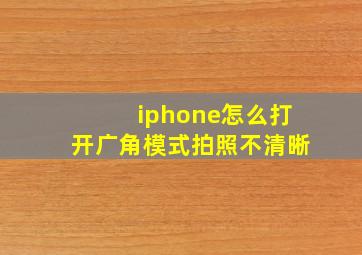 iphone怎么打开广角模式拍照不清晰