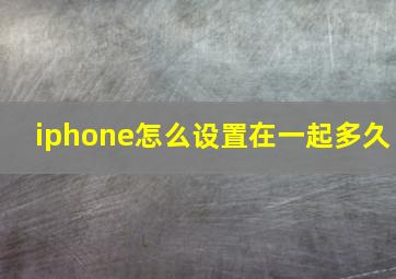 iphone怎么设置在一起多久