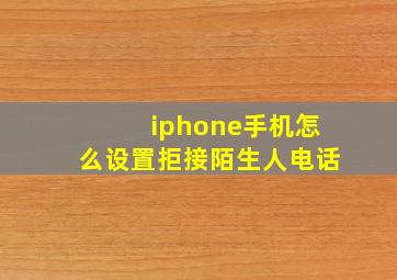 iphone手机怎么设置拒接陌生人电话