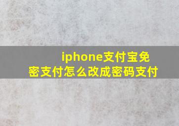 iphone支付宝免密支付怎么改成密码支付