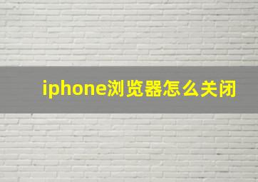 iphone浏览器怎么关闭