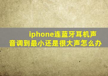 iphone连蓝牙耳机声音调到最小还是很大声怎么办