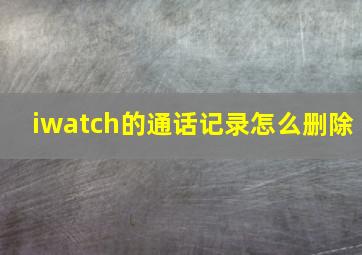 iwatch的通话记录怎么删除