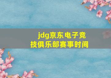 jdg京东电子竞技俱乐部赛事时间