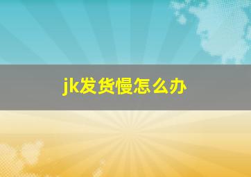 jk发货慢怎么办