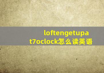 loftengetupat7oclock怎么读英语