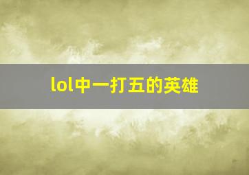 lol中一打五的英雄