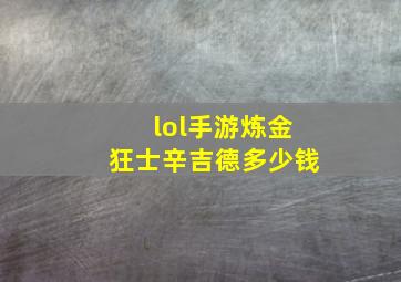 lol手游炼金狂士辛吉德多少钱