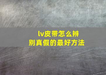 lv皮带怎么辨别真假的最好方法