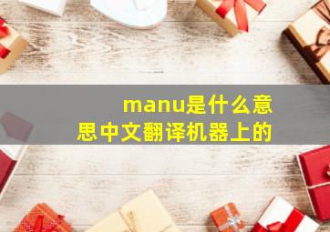 manu是什么意思中文翻译机器上的