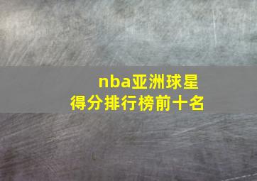 nba亚洲球星得分排行榜前十名