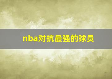 nba对抗最强的球员