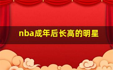 nba成年后长高的明星