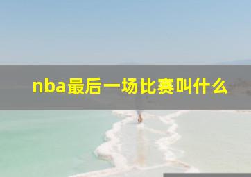 nba最后一场比赛叫什么