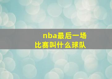 nba最后一场比赛叫什么球队