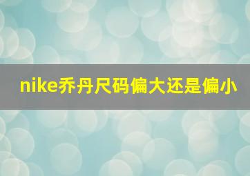 nike乔丹尺码偏大还是偏小