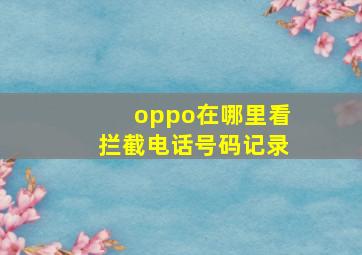 oppo在哪里看拦截电话号码记录